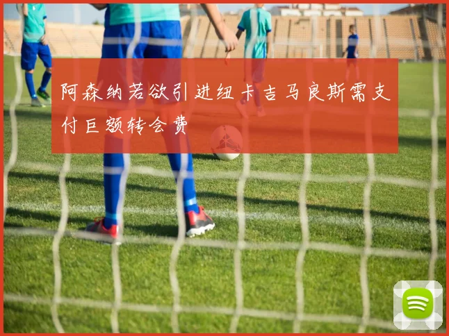 阿森纳若欲引进纽卡吉马良斯需支付巨额转会费